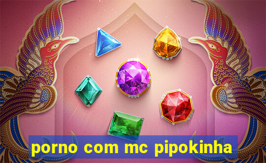 porno com mc pipokinha